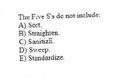 The Five S's do not include:
A) Sort.
B) Straighten.
C) SanitizE.
D) Sweep.
E) Standardize.