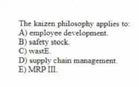 The kaizen philosophy applies to:
A) employee development.
B) safety stock.
C) wastE.
D) supply chain management.
E) MRP III.