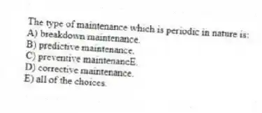 The type of maintenance which is periodic in nature is:
A) breakdown maintenance.
B) predictive maintenance.
C) preventive maintenancE.
D) corrective maintenance.
E) all of the choices.