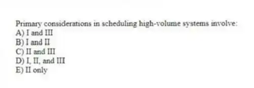 Primary considerations in scheduling high-volume systems involve:
A) I and III
B) I and II
C) II and III
D) I, II, and III
E) II only