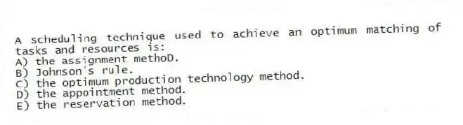 A scheduling technique used to achieve an optimum matching of tasks and resources is:
A) the assignment methoD.
B) Johnson's rule.
C) the optimum production technology method.
D) the appointment method.
E) the reservation method.