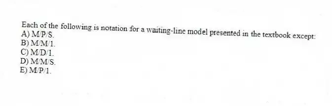 Each of the following is notation for a waiting-line model presented in the textbook except:
A) M/P/S.
B) M/M/1.
C) M/D/1.
D) M/M/S.
E) M/P/1.