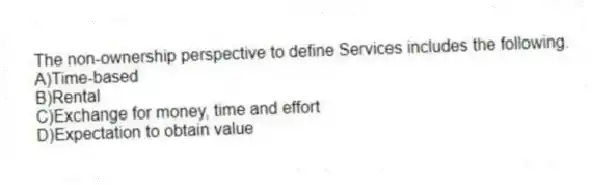 The non-ownership perspective to define Services includes the following.
A)Time-based
B)Rental
C)Exchange for money, time and effort
D)Expectation to obtain value