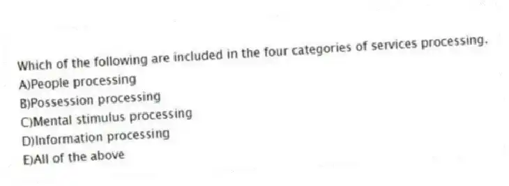 Which of the following are included in the four categories of services processing.
A)People processing
B)Possession processing
C)Mental stimulus processing
D)Information processing
E)All of the above