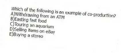 Which of the following is an example of co-production?
A)Withdrawing from an ATM
B)Easting fast food
C)Touring an aquarium
D)Selling items on eBay
E)Buying a stereo
