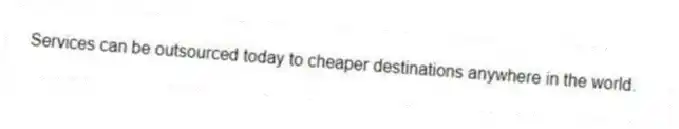 Services can be outsourced today to cheaper destinations anywhere in the world.