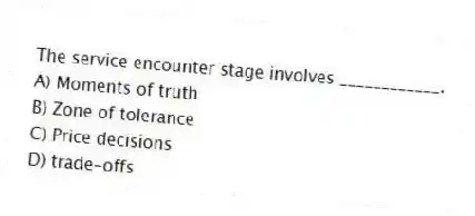 The service encounter stage involves ____________.
A) Moments of truth
B) Zone of tolerance
C) Price decisions
D) trade-offs