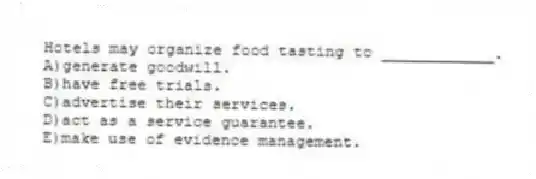 Hotels may organize food tasting to ____________.
A)generate goodwill.
B)have free trials.
C)advertise their services.
D)act as a service guarantee.
E)make use of evidence management.
