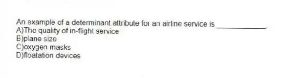 An example of a determinant attribute for an airline service is ____________.
A)The quality of in-flight service
B)plane size
C)oxygen masks
D)floatation devices