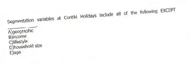 Segmentation variables at Contiki Holidays include all of the following EXCEPT ____________.
A)geographic
B)income
C)lifestyle
D)household size
E)age