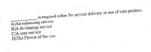 ____________ is required either for service delivery or use of core product.
A)An enhancing service
B)A facilitating service
C)A core service
D)The Flower of Service