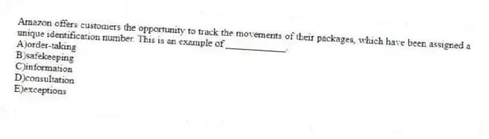 Amazon offers customers the opportunity to track the movements of their packages, which have been assigned a unique identification number. This is an example of ____________.
A)order-taking
B)safekeeping
C)information
D)consultation
E)exceptions