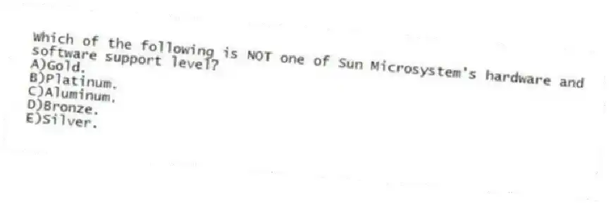 Which of the following is NOT one of Sun Microsystem's hardware and software support level?
A)Gold.
B)Platinum.
C)Aluminum.
D)Bronze.
E)Silver.