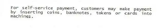 For self-service payment, customers may make payment by inserting coins, banknotes, tokens or cards into machines.