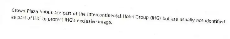 Crown Plaza hotels are part of the Intercontinental Hotel Group (IHG) but are usually not identified as part of IHG to protect IHG's exclusive image.