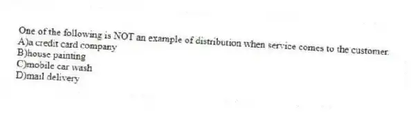 One of the following is NOT an example of distribution when service comes to the customer.
A)a credit card company
B)house painting
C)mobile car wash
D)mail delivery