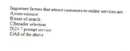 Important factors that attract customers to online services are:
A)convenience
B)ease of search
C)broader selection
D)24/7 prompt service
E)All of the above