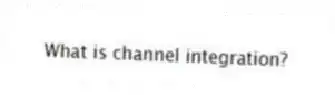 What is channel integration?
