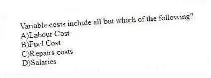 Variable costs include all but which of the following?
A)Labour Cost
B)Fuel Cost
C)Repairs costs
D)Salaries