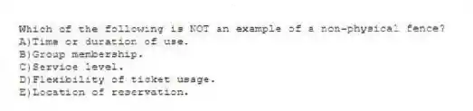 Which of the following is NOT an example of a non-physical fence?
A)Time or duration of use.
B)Group membership.
C)Service level.
D)Flexibility of ticket usage.
E)Location of reservation.