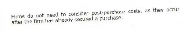 Firms do not need to consider post-purchase costs, as they occur after the firm has already secured a purchase.