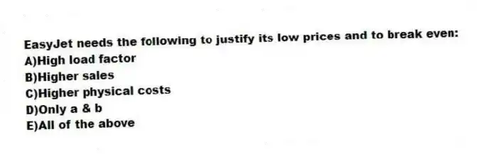 EasyJet needs the following to justify its low prices and to break even:
A)High load factor
B)Higher sales
C)Higher physical costs
D)Only a & b
E)All of the above
