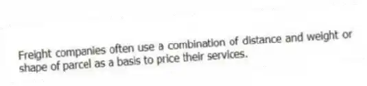 Freight companies often use a combination of distance and weight or shape of parcel as a basis to price their services.