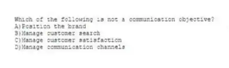 Which of the following is not a communication objective?
A)Position the brand
B)Manage customer search
C)Manage customer satisfaction
D)Manage communication channels