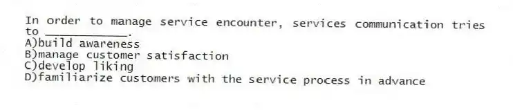In order to manage service encounter, services communication tries to ____________.
A)build awareness
B)manage customer satisfaction
C)develop liking
D)familiarize customers with the service process in advance