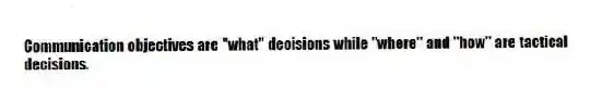 Communication objectives are "what" decisions while "where" and "how" are tactical decisions.