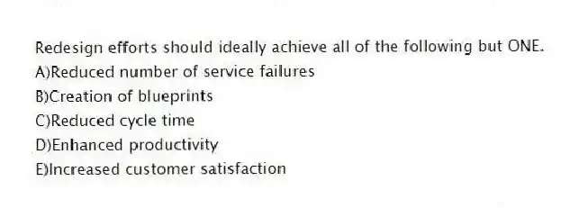 Redesign efforts should ideally achieve all of the following but ONE.
A)Reduced number of service failures
B)Creation of blueprints
C)Reduced cycle time
D)Enhanced productivity
E)Increased customer satisfaction