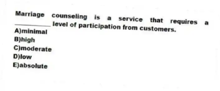Marriage counseling is a service that requires a ____________ level of participation from customers.
A)minimal
B)high
C)moderate
D)low
E)absolute