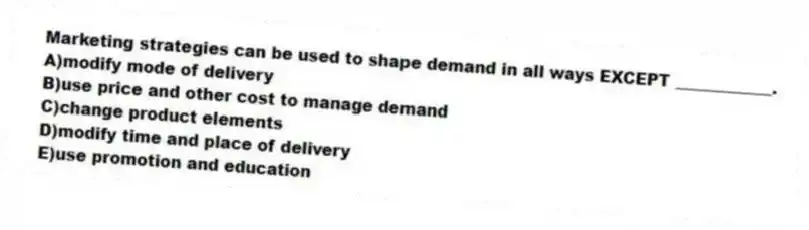 Marketing strategies can be used to shape demand in all ways EXCEPT ____________.
A)modify mode of delivery
B)use price and other cost to manage demand
C)change product elements
D)modify time and place of delivery
E)use promotion and education