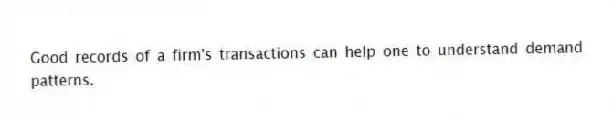 Good records of a firm's transactions can help one to understand demand patterns.