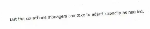 List the six actions managers can take to adjust capacity as needed.
