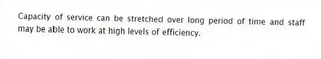 Capacity of service can be stretched over long period of time and staff may be able to work at high levels of efficiency.