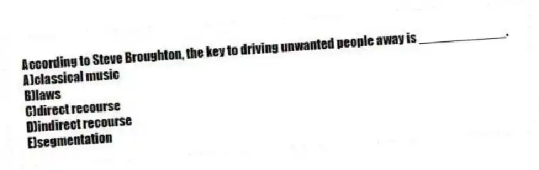 According to Steve Broughton, the key to driving unwanted people away is ____________.
A)classical music
B)laws
C)direct recourse
D)indirect recourse
E)segmentation