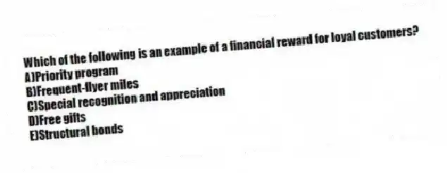 Which of the following is an example of a financial reward for loyal customers?
A)Priority program
B)Frequent-flyer miles
C)Special recognition and appreciation
D)Free gifts
E)Structural bonds