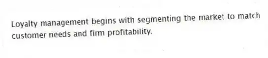 Loyalty management begins with segmenting the market to match customer needs and firm profitability.