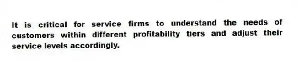 It is critical for service firms to understand the needs of customers within different profitability tiers and adjust their service levels accordingly.