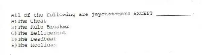 All of the following are jaycustomers EXCEPT ___________.
A)The Cheat
B)The Rule Breaker
C)The Belligerent
D)The Deadbeat
E)The Hooligan