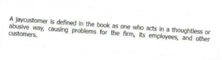 A jaycustomer is defined in the book as one who acts in a thoughtless or abusive way, causing problems for the firm, its employees, and other customers.