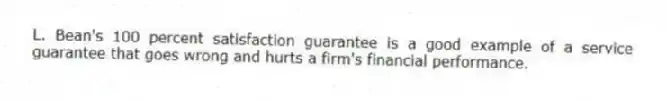 L. Bean's 100 percent satisfaction guarantee is a good example of a service guarantee that goes wrong and hurts a firm's financial performance.