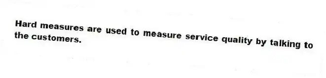 Hard measures are used to measure service quality by talking to the customers.