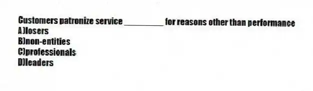 Customers patronize service ________ for reasons other than performance
A)losers
B)non-entities
C)professionals
D)leaders
