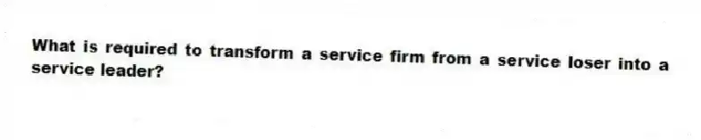What is required to transform a service firm from a service loser into a service leader?