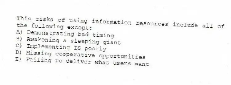 This risks of using information resources include all of the following except:
A) Demonstrating bad timing
B) Awakening a sleeping giant
C) Implementing IS poorly
D) Missing cooperative opportunities
E) Failing to deliver what users want