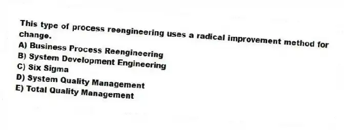 This type of process reengineering uses a radical improvement method for change.
A) Business Process Reengineering
B) System Development Engineering
C) Six Sigma
D) System Quality Management
E) Total Quality Management