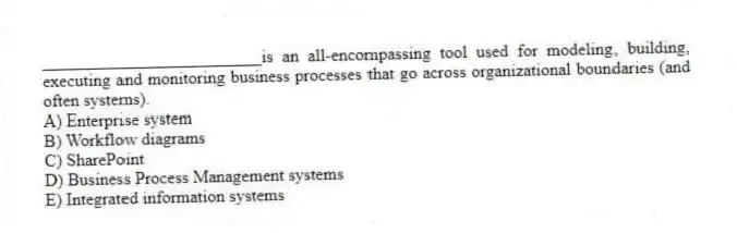 _________________________is an all-encompassing tool used for modeling, building, executing and monitoring business processes that go across organizational boundaries (and often systems).
A) Enterprise system
B) Workflow diagrams
C) SharePoint
D) Business Process Management systems
E) Integrated information systems