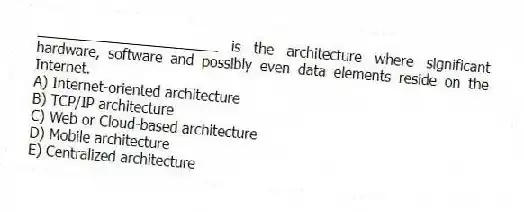 _______________________ is the architecture where significant hardware, software and possibly even data elements reside on the Internet.
A) Internet-oriented architecture
B) TCP/IP architecture
C) Web or Cloud-based architecture
D) Mobile architecture
E) Centralized architecture